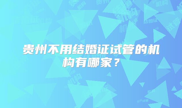 贵州不用结婚证试管的机构有哪家？