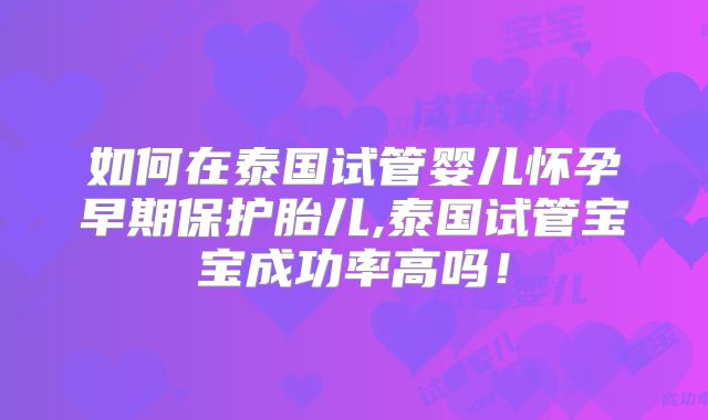 如何在泰国试管婴儿怀孕早期保护胎儿,泰国试管宝宝成功率高吗!