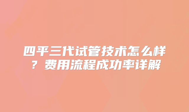 四平三代试管技术怎么样？费用流程成功率详解