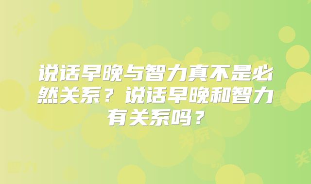 说话早晚与智力真不是必然关系?说话早晚和智力有关系吗?