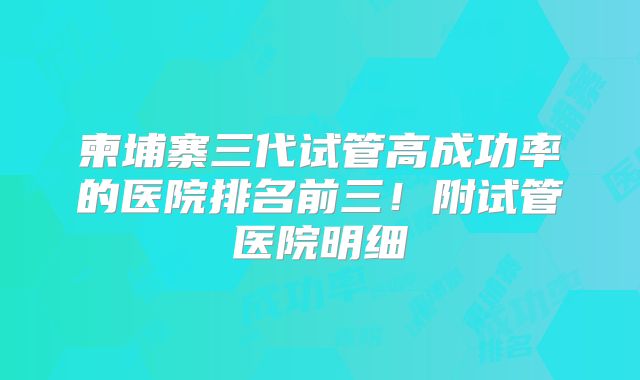 柬埔寨三代试管高成功率的医院排名前三！附试管医院明细