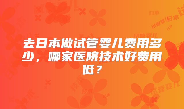 去日本做试管婴儿费用多少，哪家医院技术好费用低？