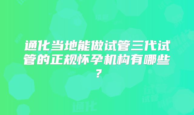 通化当地能做试管三代试管的正规怀孕机构有哪些？
