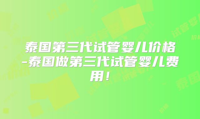 泰国第三代试管婴儿价格-泰国做第三代试管婴儿费用!