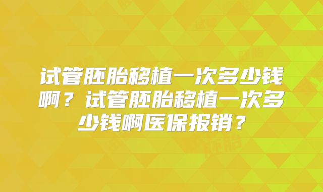试管胚胎移植一次多少钱啊？试管胚胎移植一次多少钱啊医保报销？