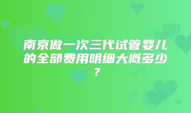 南京做一次三代试管婴儿的全部费用明细大概多少？