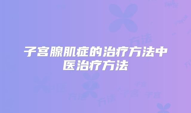子宫腺肌症的治疗方法中医治疗方法