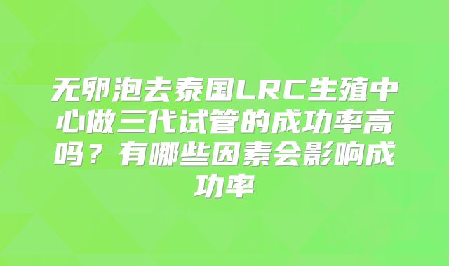 无卵泡去泰国LRC生殖中心做三代试管的成功率高吗？有哪些因素会影响成功率