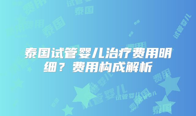 泰国试管婴儿治疗费用明细？费用构成解析