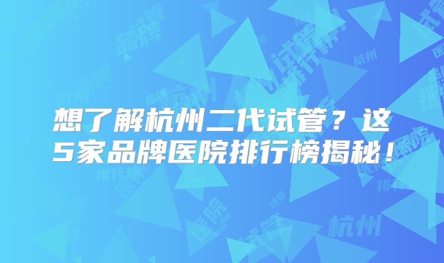 想了解杭州二代试管？这5家品牌医院排行榜揭秘！