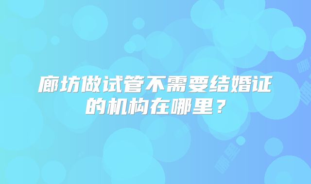 廊坊做试管不需要结婚证的机构在哪里？