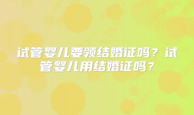 试管婴儿要领结婚证吗？试管婴儿用结婚证吗？