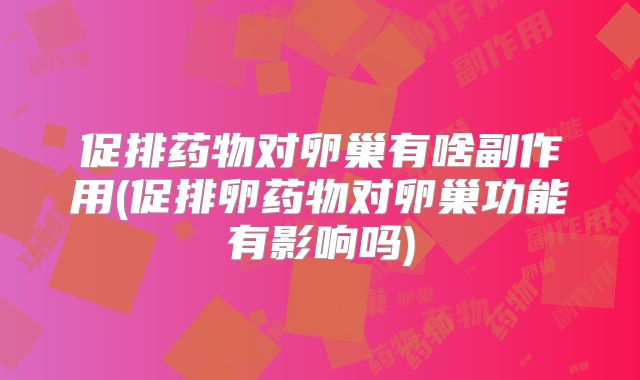 促排药物对卵巢有啥副作用(促排卵药物对卵巢功能有影响吗)