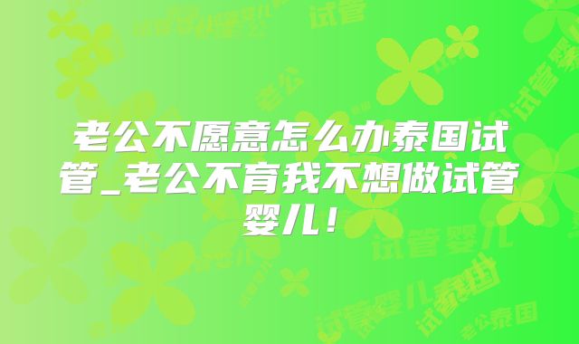 老公不愿意怎么办泰国试管_老公不育我不想做试管婴儿！