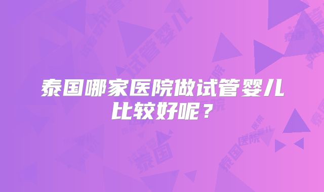 泰国哪家医院做试管婴儿比较好呢？