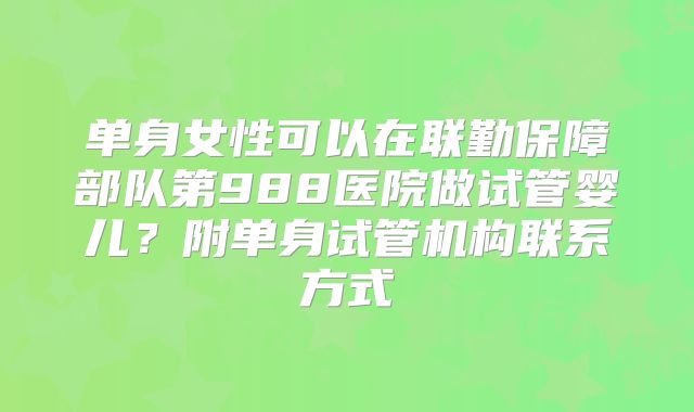 单身女性可以在联勤保障部队第988医院做试管婴儿？附单身试管机构联系方式