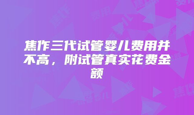 焦作三代试管婴儿费用并不高,附试管真实花费金额