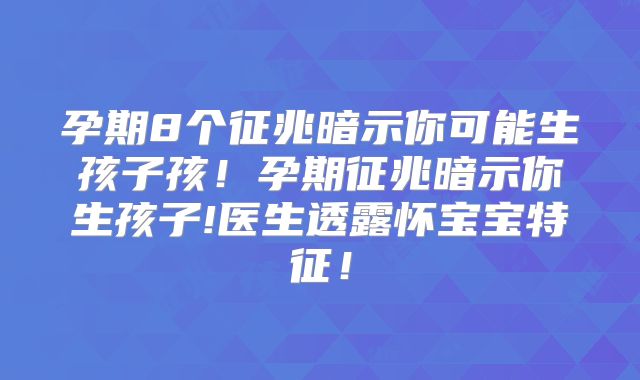 孕期8个征兆暗示你可能生孩子孩！孕期征兆暗示你生孩子!医生透露怀宝宝特征！