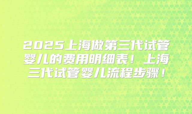 2025上海做第三代试管婴儿的费用明细表！上海三代试管婴儿流程步骤！