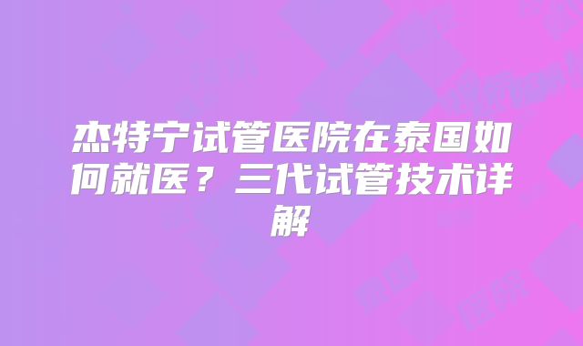 杰特宁试管医院在泰国如何就医?三代试管技术详解