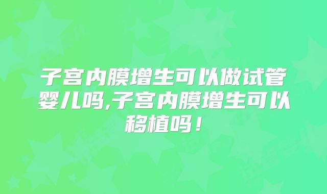 子宫内膜增生可以做试管婴儿吗,子宫内膜增生可以移植吗！