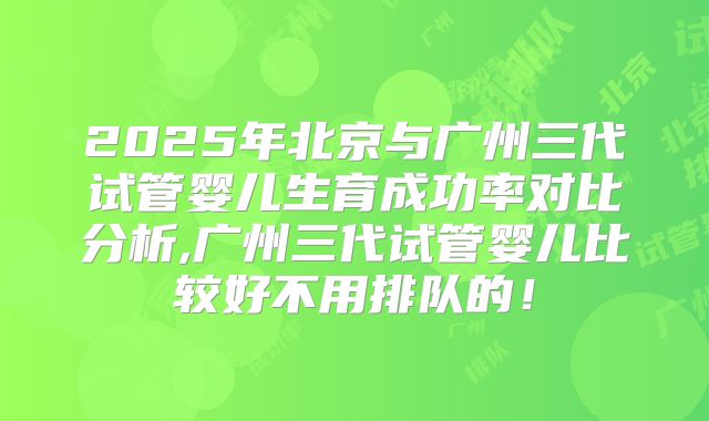 2025年北京与广州三代试管婴儿生育成功率对比分析,广州三代试管婴儿比较好不用排队的！