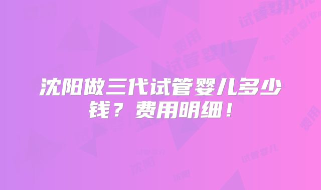 沈阳做三代试管婴儿多少钱?费用明细!