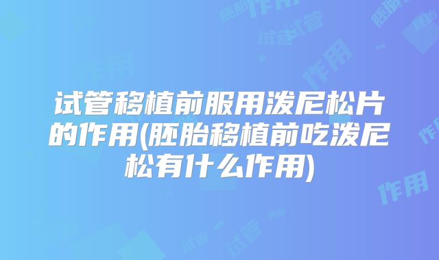 试管移植前服用泼尼松片的作用(胚胎移植前吃泼尼松有什么作用)