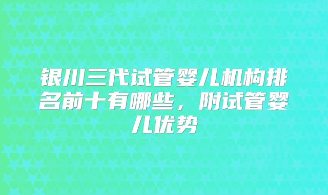 银川三代试管婴儿机构排名前十有哪些，附试管婴儿优势