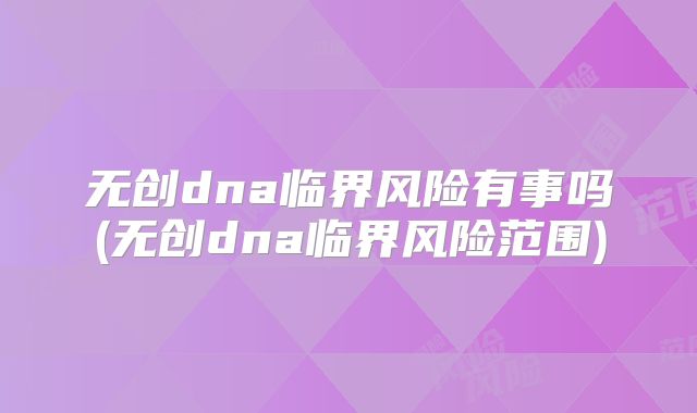 无创dna临界风险有事吗(无创dna临界风险范围)