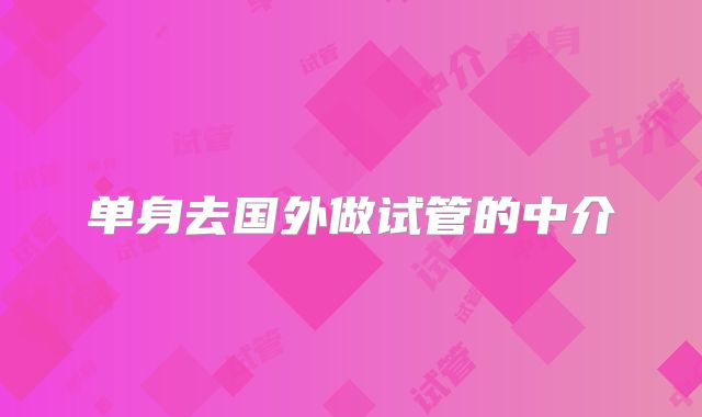 单身去国外做试管的中介