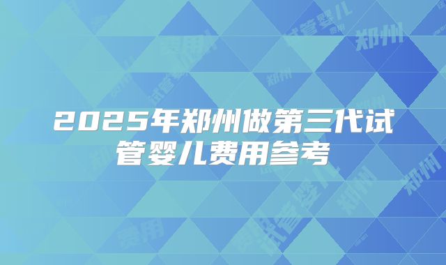 2025年郑州做第三代试管婴儿费用参考