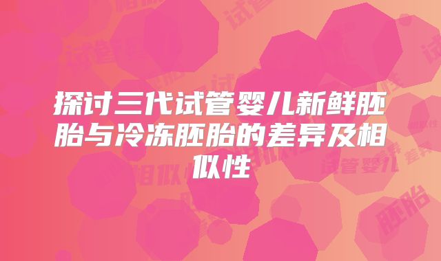 探讨三代试管婴儿新鲜胚胎与冷冻胚胎的差异及相似性
