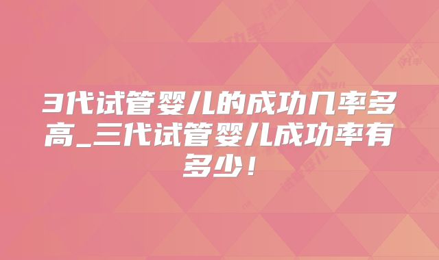 3代试管婴儿的成功几率多高_三代试管婴儿成功率有多少！