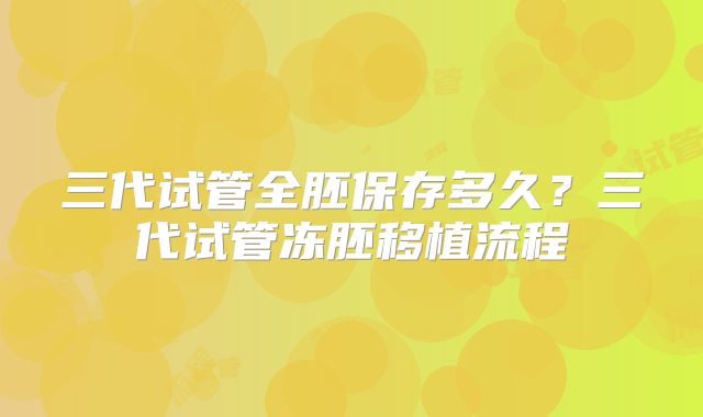 三代试管全胚保存多久?三代试管冻胚移植流程