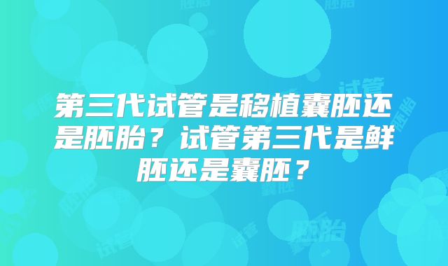 第三代试管是移植囊胚还是胚胎？试管第三代是鲜胚还是囊胚？