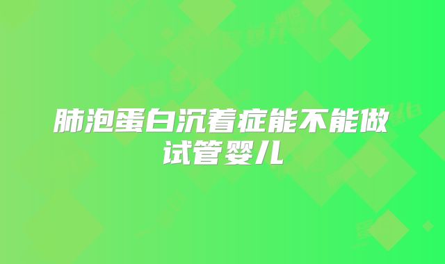 肺泡蛋白沉着症能不能做试管婴儿