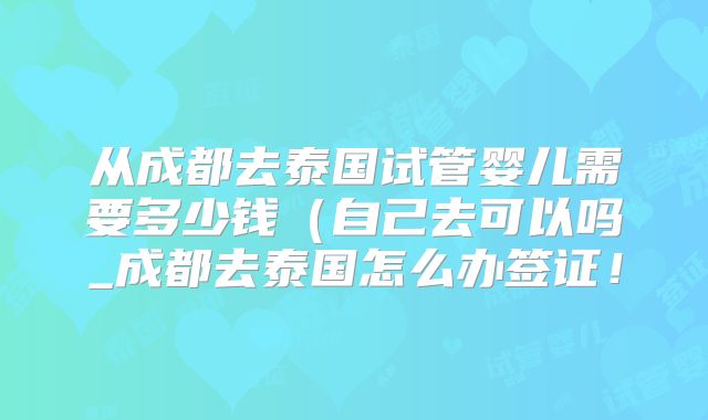 从成都去泰国试管婴儿需要多少钱（自己去可以吗_成都去泰国怎么办签证！