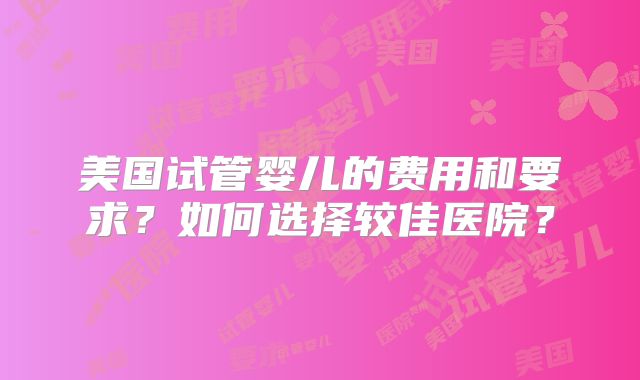 美国试管婴儿的费用和要求？如何选择较佳医院？