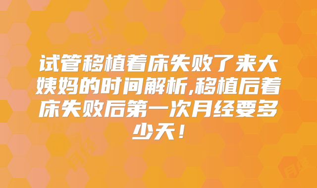 试管移植着床失败了来大姨妈的时间解析,移植后着床失败后第一次月经要多少天！