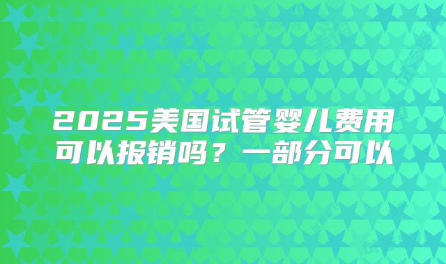 2025美国试管婴儿费用可以报销吗？一部分可以