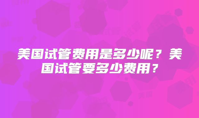 美国试管费用是多少呢?美国试管要多少费用?