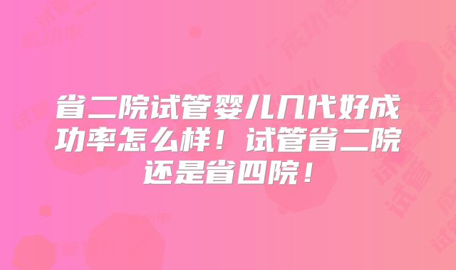 省二院试管婴儿几代好成功率怎么样！试管省二院还是省四院！