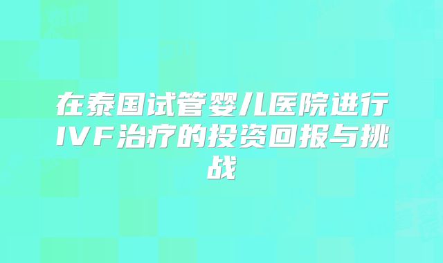 在泰国试管婴儿医院进行IVF治疗的投资回报与挑战