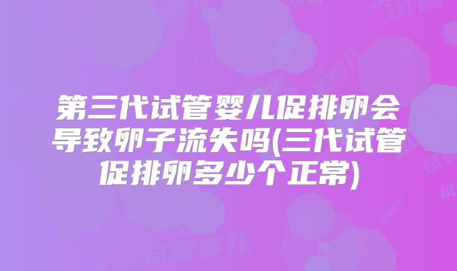 第三代试管婴儿促排卵会导致卵子流失吗(三代试管促排卵多少个正常)