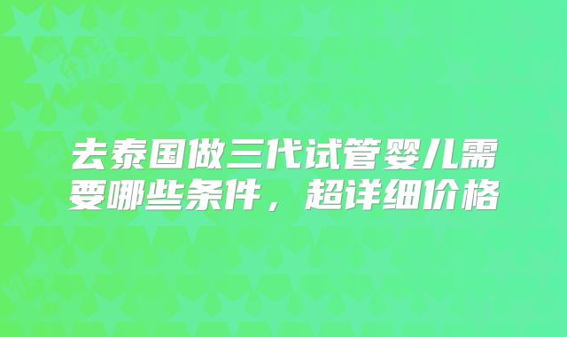 去泰国做三代试管婴儿需要哪些条件，超详细价格