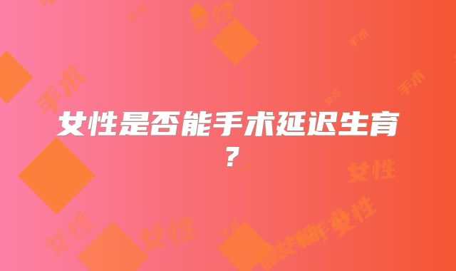 女性是否能手术延迟生育？