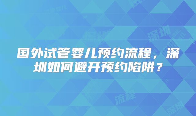 国外试管婴儿预约流程，深圳如何避开预约陷阱？