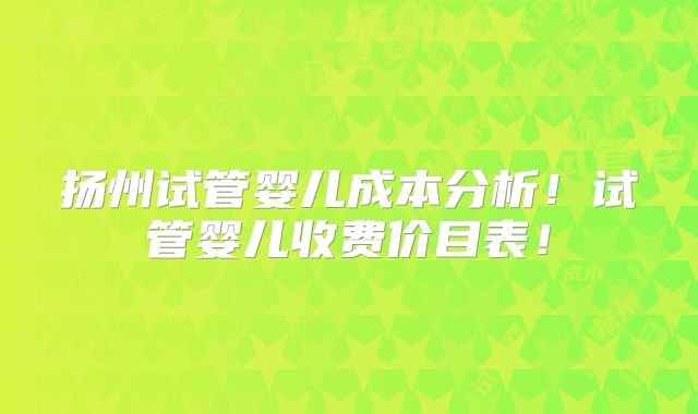 扬州试管婴儿成本分析!试管婴儿收费价目表!