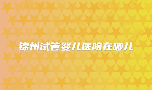 锦州试管婴儿医院在哪儿